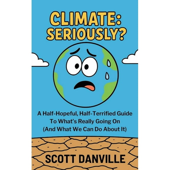 Climate Seriously: Seriously?: A Half-Hopeful, Half-Terrified Guide to What's Really Going on (and What We Can Do about , (Hardcover)