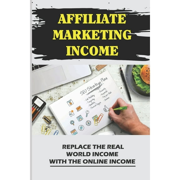 Affiliate Marketing Income: Replace The Real World Income With The Online Income: Internet Marketing