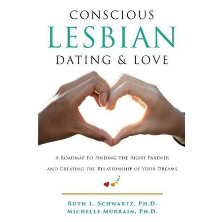 Conscious Lesbian Dating & Love : A Roadmap to Finding the Right Partner and Creating the Relationship of Your