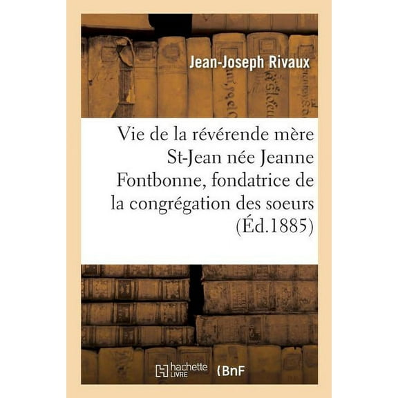 Histoire: Vie de la Révérende Mère Saint-Jean Née Jeanne Fontbonne, Fondatrice de la Congrégation Des Soeurs (Paperback)