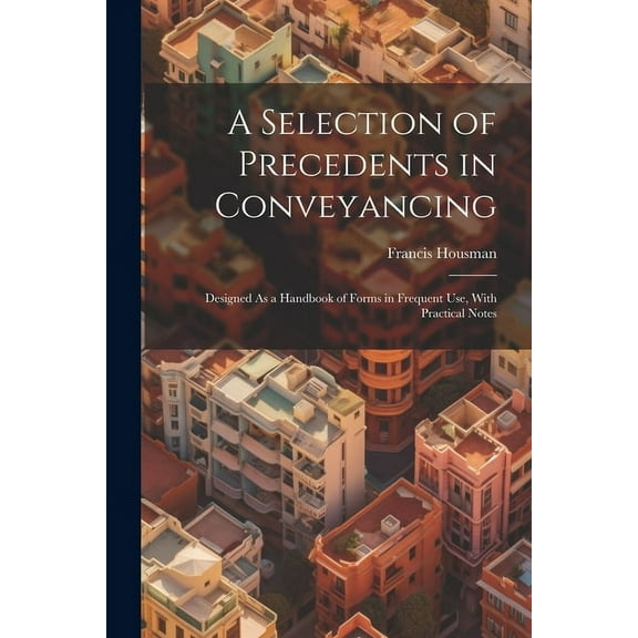 A Selection of Precedents in Conveyancing : Designed As a Handbook of Forms in Frequent Use, With Practical Notes (Paperback)