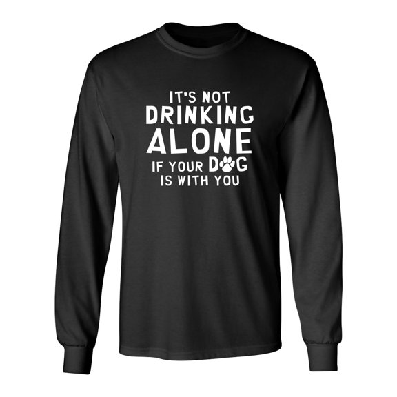 It's Not Drinking Alone If Your Dog Is With You Sarcastic Novelty Gift Idea Adult Humor Funny Men's Long Sleeve Shirts