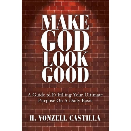 Make God Look Good: A Guide to Fulfilling Your Ultimate Purpose On A Daily Basis (Paperback)