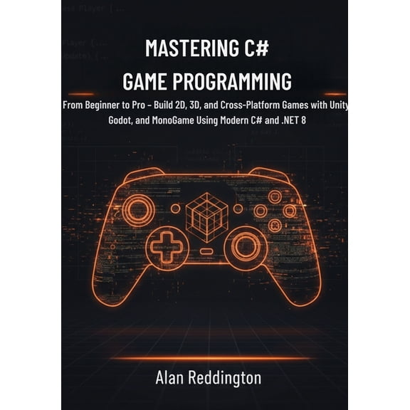 Mastering C# Game Programming: From Beginner to Pro - Build 2D, 3D, and Cross-Platform Games with Unity, Godot, and Mono, (Paperback)
