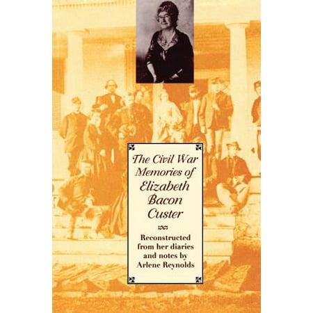 The Civil War Memories of Elizabeth Bacon Custer : Reconstructed from Her Diaries and