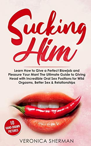 Sucking Him Learn How to Give a Perfect Blowjob and Pleasure Your Man! The Ultimate Guide to Giving Head with Incredible Oral Sex Positions for Wild Orgasms, Better Sex and Relationships ( pic pic
