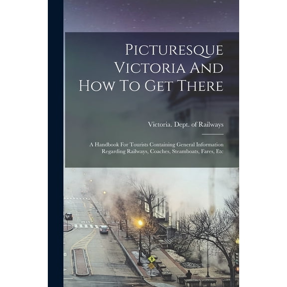 Picturesque Victoria And How To Get There: A Handbook For Tourists Containing General Information Regarding Railways, Coaches, Steamboats, Fares, Etc (Paperback)