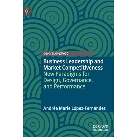 Business Leadership and Market Competitiveness: New Paradigms for Design, Governance, and Performance (Best Way To Market A New Business)