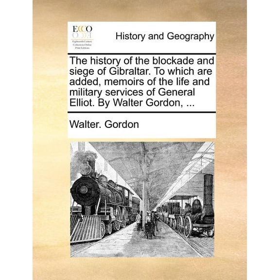 The history of the blockade and siege of Gibraltar. To which are added, memoirs of the life and military services of General Elliot. By Walter Gordon, . Paperback 1170666396 9781170666395 Walter.