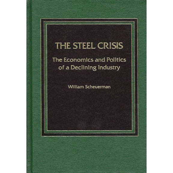 The Steel Crisis: The Economics and Politics of a Declining Industry, (Hardcover)