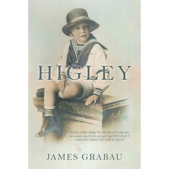 Higley : A Story of Bob Higley, His Short Life of Sacrifice for His Country, Love for His Wife and How His Legacy Created Great Joy for So Many