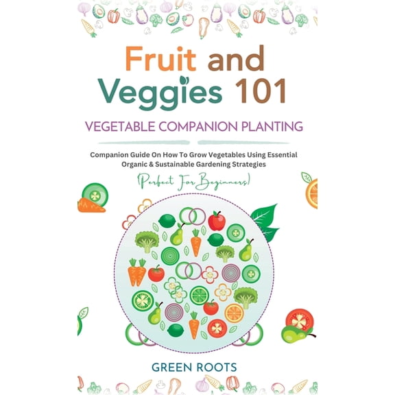 Fruit and Veggies 101 - Vegetable Companion Planting: Companion Guide On How To Grow Vegetables Using Essential, Organic, (Hardcover)