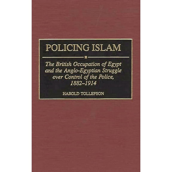 Contributions in Comparative Colonial St Policing Islam: The British Occupation of Egypt and the Anglo-Egyptian Struggle Over Control of the Police, 1882-1914, Book 38, (Hardcover)