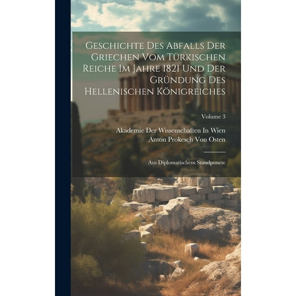 Geschichte Des Abfalls Der Griechen Vom Türkischen Reiche Im Jahre 1821 Und Der Gründung Des Hellenischen Königreiches: Aus Diplomatischem Standpuncte; Volume 3 (Hardcover)