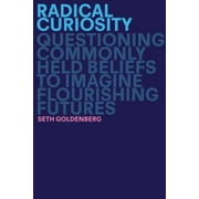 Radical Curiosity: Questioning Commonly Held Beliefs To Imagine Flourishing Futures - Goldenberg, Seth