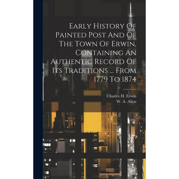 Early History Of Painted Post And Of The Town Of Erwin, Containing An Authentic Record Of Its Traditions ... From 1779 To 1874 (Hardcover)