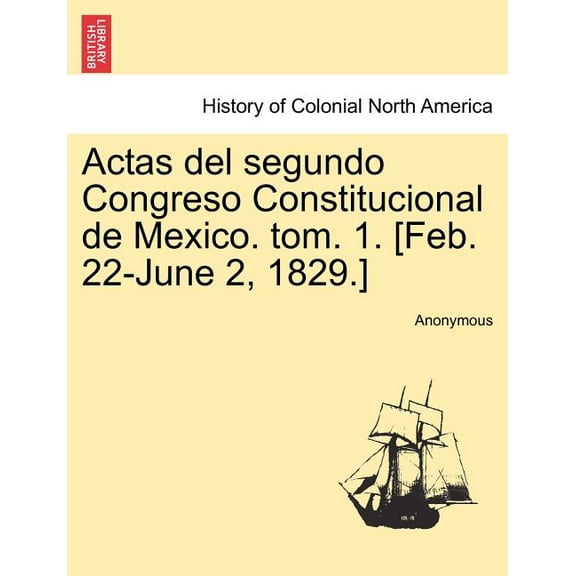 Actas del segundo Congreso Constitucional de Mexico. tom. 1. [Feb. 22-June 2, 1829.] (Paperback)
