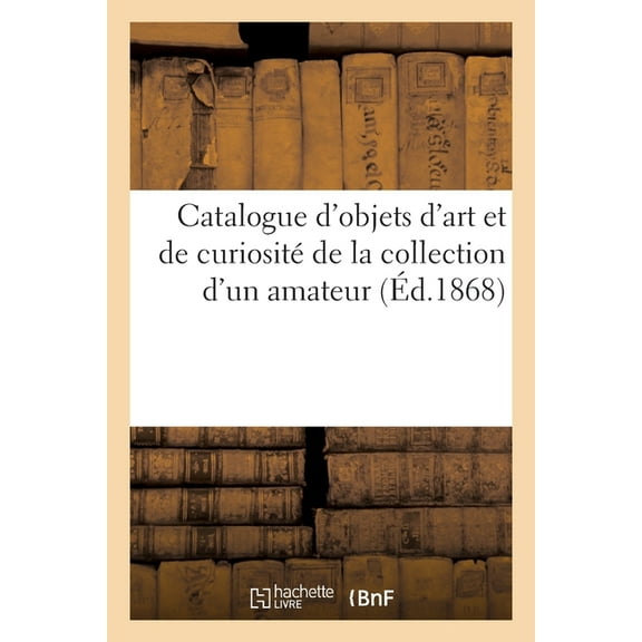 Catalogue d'Objets d'Art Et de CuriositÃ© de la Collection d'Un Amateur, (Paperback)