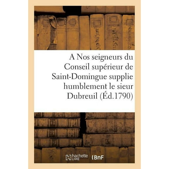 Sciences Sociales: A Nos Seigneurs Du Conseil Supérieur de Saint-Domingue Supplie Humblement Le Sieur Dubreuil (Paperback)