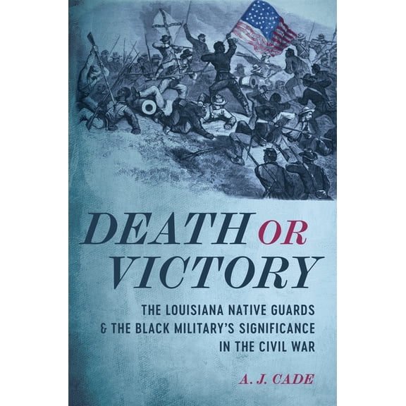 Death or Victory: The Louisiana Native Guards and the Black Military's Significance in the Civil War, (Hardcover)