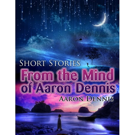 Short Stories from the Mind of Aaron Dennis -