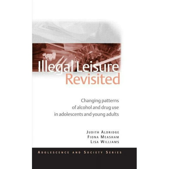 Adolescence and Society Illegal Leisure Revisited: Changing Patterns of Alcohol and Drug Use in Adolescents and Young Adults, (Paperback)