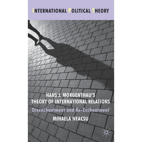 International Political Theory Hans J. Morgenthau's Theory of International Relations: Disenchantment and Re-Enchantment, (Hardcover)