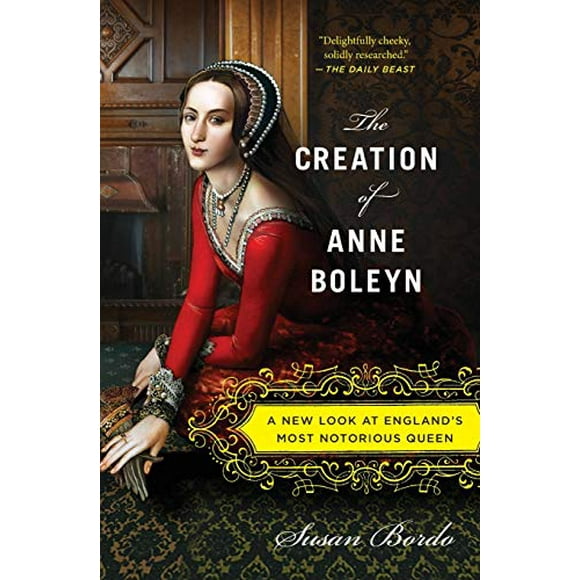 The Creation of Anne Boleyn: A New Look at England’s Most Notorious Queen