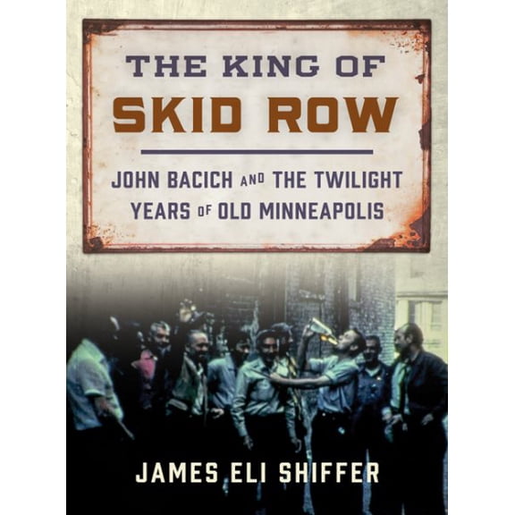 The King of Skid Row : John Bacich and the Twilight Years of Old Minneapolis (Paperback)