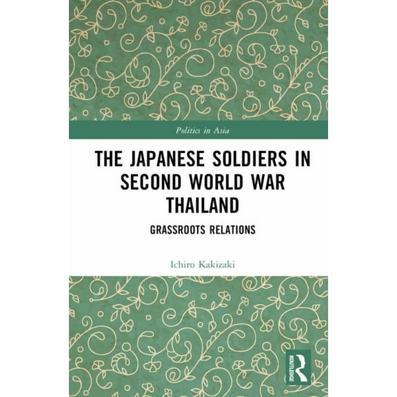 Politics in Asia The Japanese Soldiers in Second World War Thailand: Grassroots Relations, (Hardcover)
