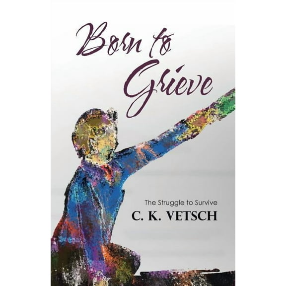 Born to Grieve: The Struggle to Survive (Paperback) by C K Vetsch