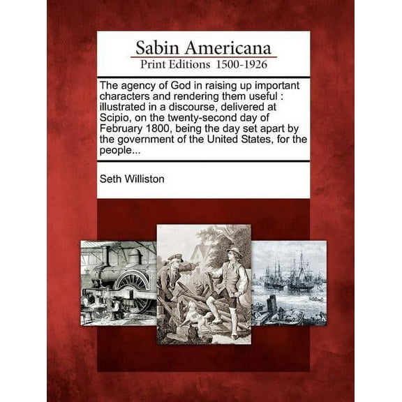 The Agency of God in Raising Up Important Characters and Rendering Them Useful : Illustrated in a Discourse, Delivered at Scipio, on the Twenty-Second Day of February 1800, Being the Day Set Apart by the Government of the United States, for the People... (Paperback)