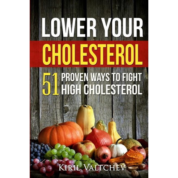 Lower Your Cholesterol: 51 Proven Ways to Fight High Cholesterol (Paperback) by Kiril Valtchev