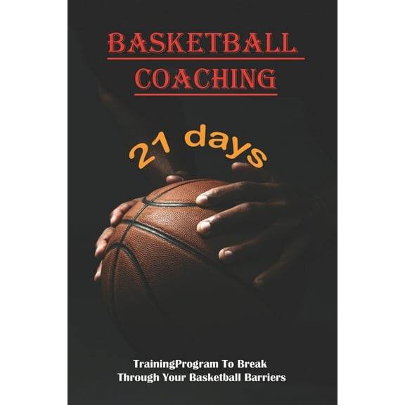 Basketball Coaching_ 21 Day Training Program To Break Through Your Basketball Barriers: How To Be Better At Basketball (Paperback)