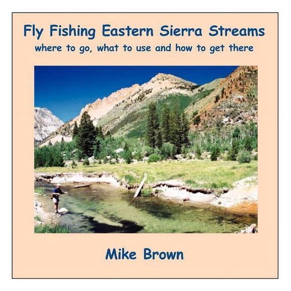 Fly Fishing Eastern Sierra Streams : Where to Go, What to Use and How to Get There