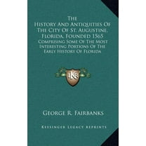 The History And Antiquities Of The City Of St. Augustine, Florida, Founded 1565 : Comprising Some Of The Most Interesting Portions Of The Early History Of Florida (Hardcover)