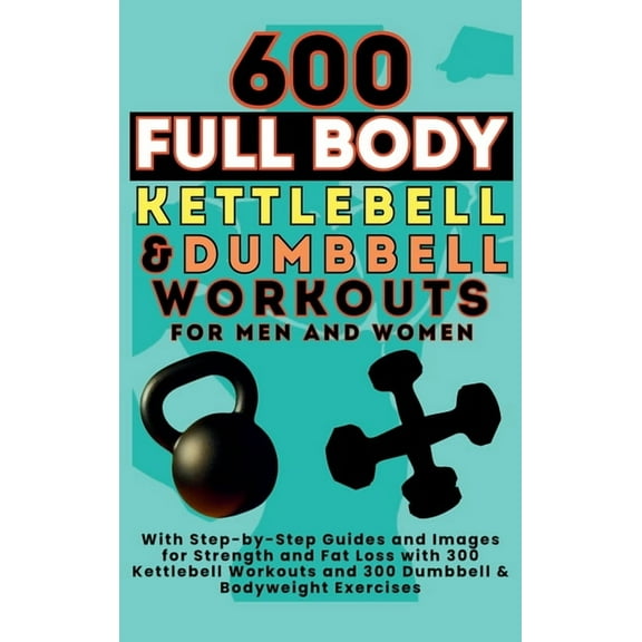 600 Full Body Kettlebell & Dumbbell Workouts Book for Men and Women: With Step-by-Step Guides and Images for Strengt, (Hardcover)