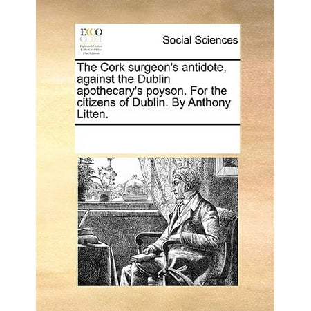 The Cork Surgeon's Antidote, Against the Dublin Apothecary's Poyson. for the Citizens of Dublin. by Anthony