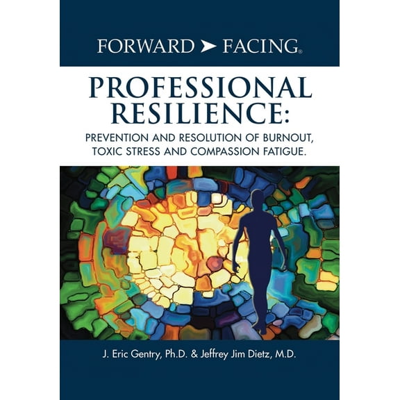 Forward-Facing(R) Professional Resilience: Prevention and Resolution of Burnout, Toxic Stress and Compassion Fatigue, (Paperback)