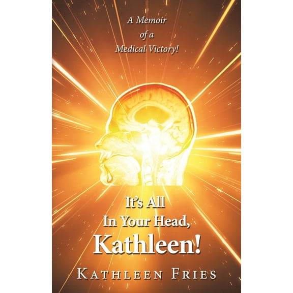 It's All In Your Head, Kathleen!: A Memoir of a Medical Victory!, (Paperback)