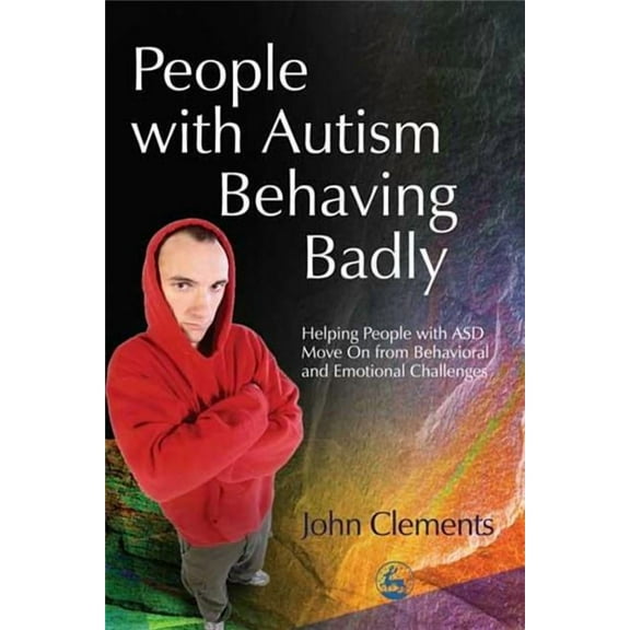 People With Autism Behaving Badly : Helping People with ASD Move on from Behavioral and Emotional Challenges