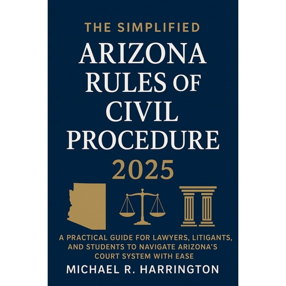 The Simplified Arizona Rules of Civil Procedure 2025: A Practical Guide for Lawyers, Litigants, and Students to Navigate, (Paperback)