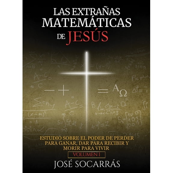 Las ExtraÃ±as MatemÃ¡ticas de JesÃºs: Estudio sobre el poder de Perder para Ganar, Dar para Recibir y Morir para Vivir! Vol, (Hardcover)