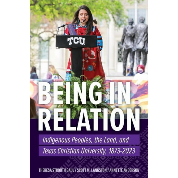 Being in Relation: Indigenous Peoples, the Land, and Texas Christian University, 1873-2023, (Paperback)