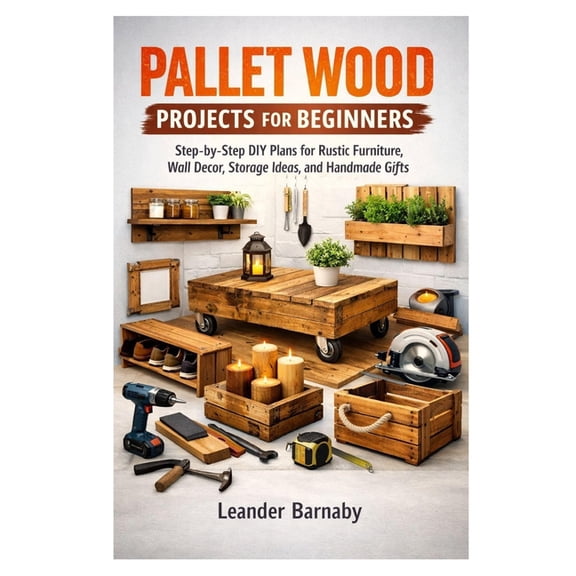 Pallet Wood Projects for Beginners: Step-by-Step DIY Plans for Rustic Furniture, Wall Decor, Storage Ideas, and Handmade, (Paperback)