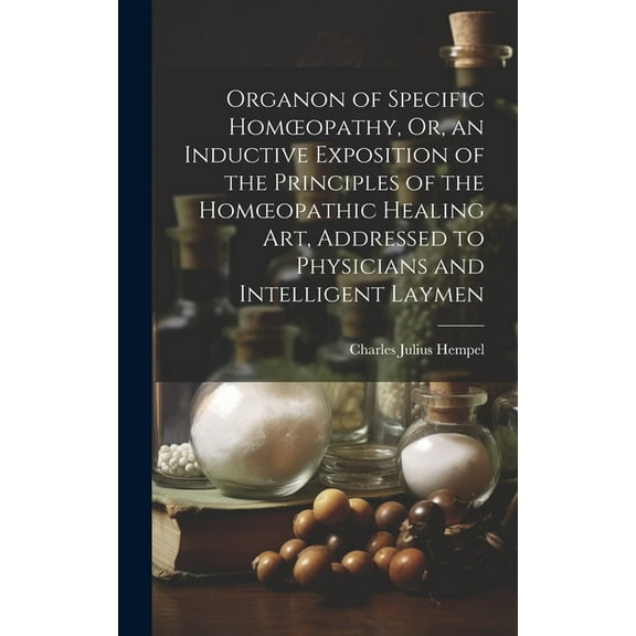 Organon of Specific Homoeopathy, Or, an Inductive Exposition of the Principles of the Homoeopathic Healing Art, Addressed to Physicians and Intelligent Laymen (Hardcover)