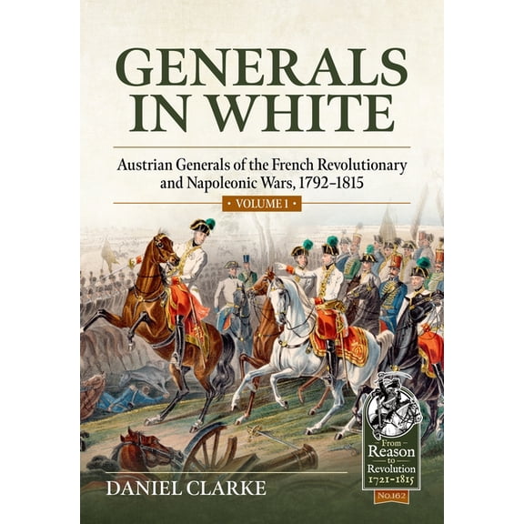 From Reason to Revolution 1721-1815 Generals in White, Volume 1: Austrian Generals of the French Revolutionary and Napoleonic Wars, 1792-1815, (Paperback)