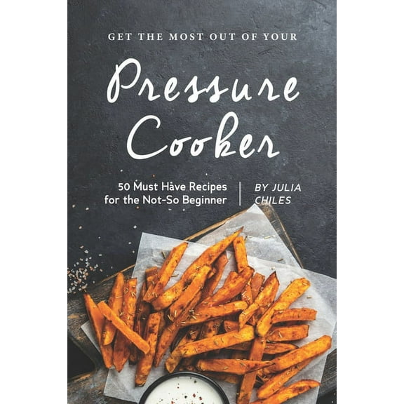Get the Most Out of Your Pressure Cooker : 50 Must Have Recipes for the Not-So Beginner (Paperback)