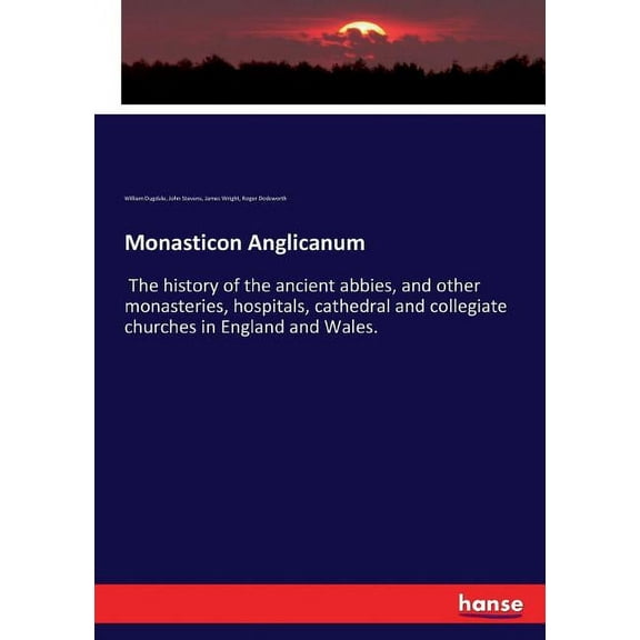 Monasticon Anglicanum: The history of the ancient abbies, and other monasteries, hospitals, cathedral and collegiate chu, (Paperback)