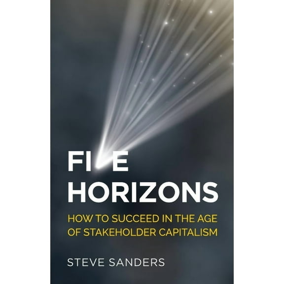 Five Horizons: How to Succeed in the Age of Stakeholder Capitalism (Paperback)